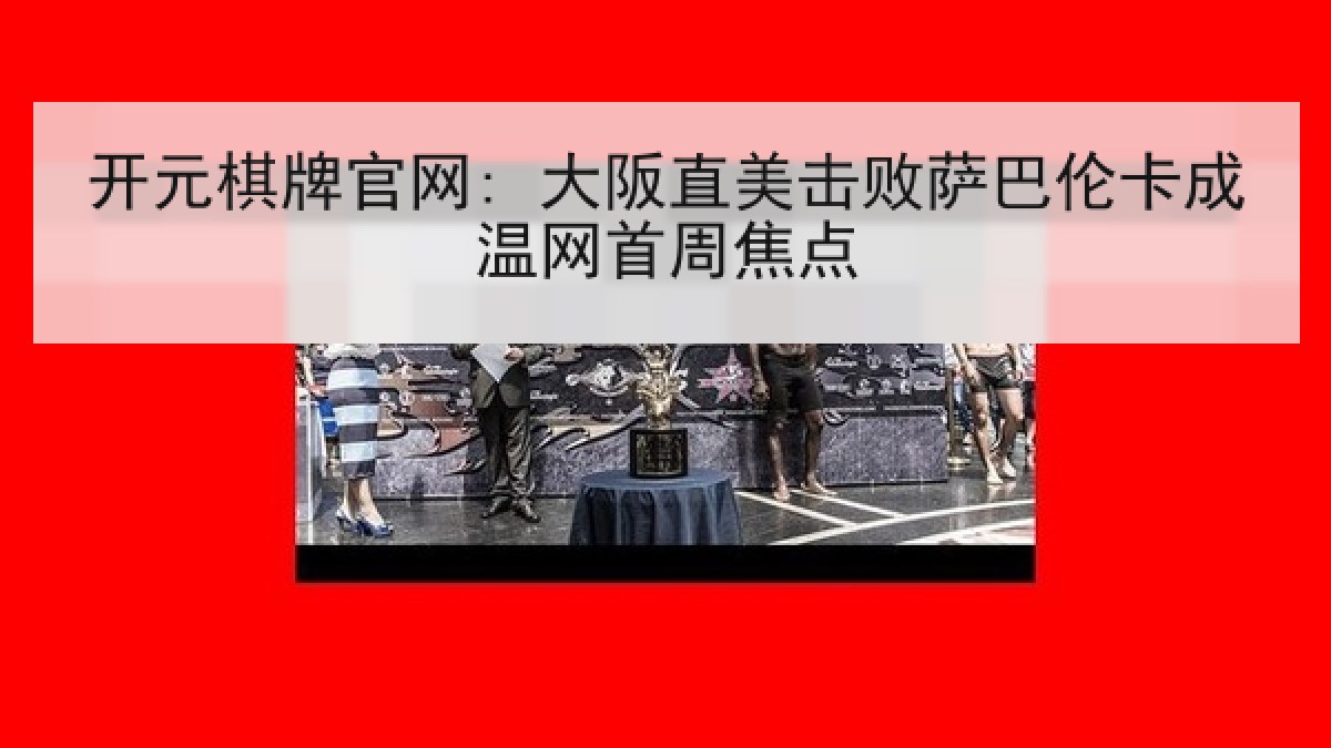 开元棋牌官网: 大阪直美击败萨巴伦卡成温网首周焦点