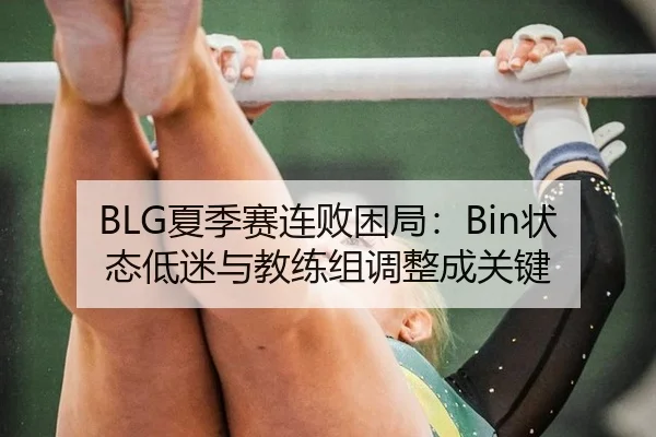BLG夏季赛连败困局：Bin状态低迷与教练组调整成关键