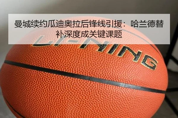 曼城续约瓜迪奥拉后锋线引援：哈兰德替补深度成关键课题