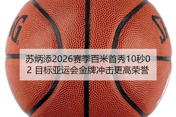 苏炳添2026赛季百米首秀10秒02 目标亚运会金牌冲击更高荣誉