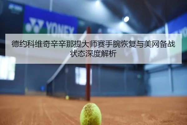 德约科维奇辛辛那提大师赛手腕恢复与美网备战状态深度解析