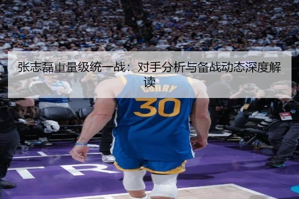 张志磊重量级统一战：对手分析与备战动态深度解读