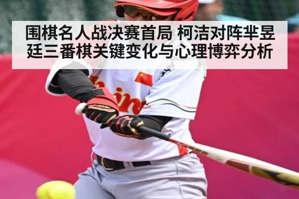 围棋名人战决赛首局 柯洁对阵芈昱廷三番棋关键变化与心理博弈分析