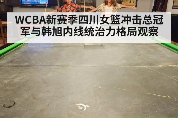 WCBA新赛季四川女篮冲击总冠军与韩旭内线统治力格局观察